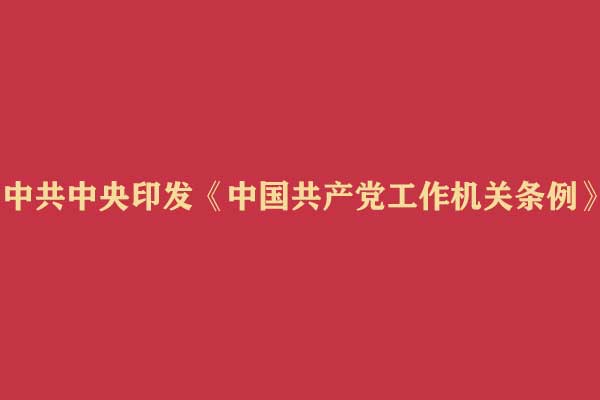 中共中央印发《中国共产党工作机关条例》