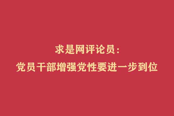 求是网评论员：党员干部增强党性要进一步到位