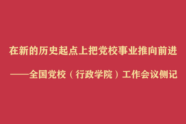 在新的历史起点上把党校事业推向前进——全国党校(行政学院)工作会议侧记