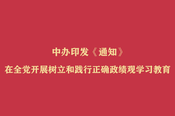 中办印发《通知》在全党开展树立和践行正确政绩观学习教育