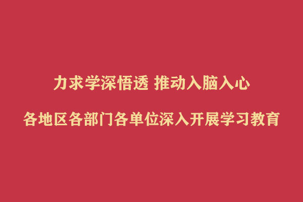 力求学深悟透 推动入脑入心  各地区各部门各单位深入开展学习教育