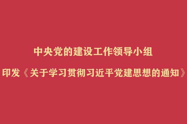 中央党的建设工作领导小组印发《关于学习贯彻习近平党建思想的通知》