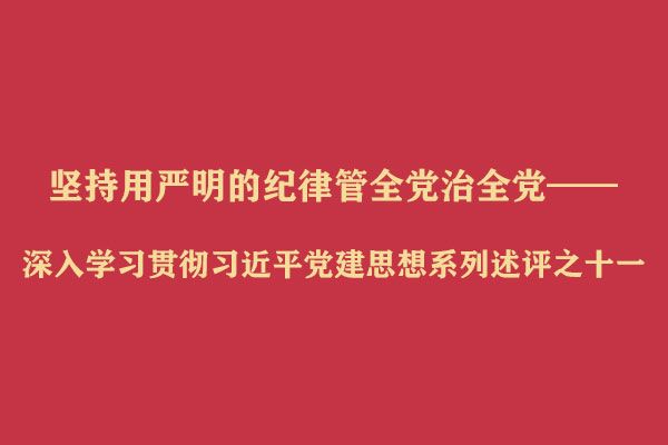 坚持用严明的纪律管全党治全党——深入学习贯彻习近平党建思想系列述评之十一