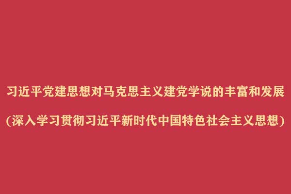 习近平党建思想对马克思主义建党学说的丰富和发展(深入学习贯彻习近平新时代中国特色社会主义思想)