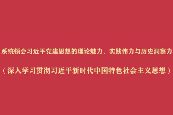 系统领会习近平党建思想的理论魅力、实践伟力与历史洞察力(深入学习贯彻习近平新时代中国特色社会主义思想)