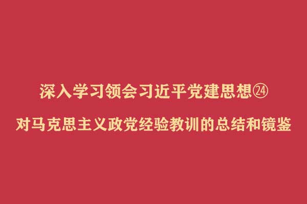 深入学习领会习近平党建思想㉔ 对马克思主义政党经验教训的总结和镜鉴
