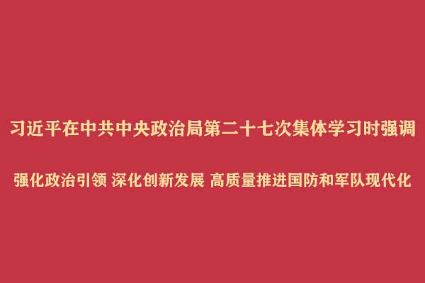 习近平在中共中央政治局第二十七次集体学习时强调  　　强化政治引领 深化创新发展 高质量推进国防和军队现代化