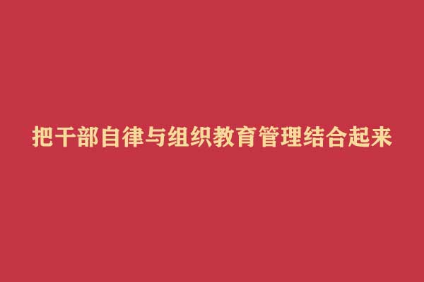 把干部自律与组织教育管理结合起来