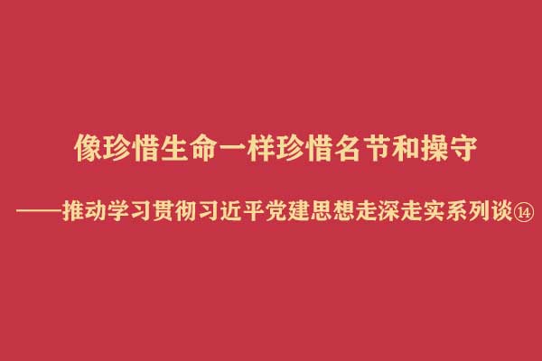 像珍惜生命一样珍惜名节和操守——推动学习贯彻习近平党建思想走深走实系列谈⑭